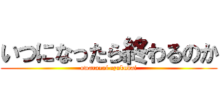 いつになったら終わるのか (owaranai cyukudai)