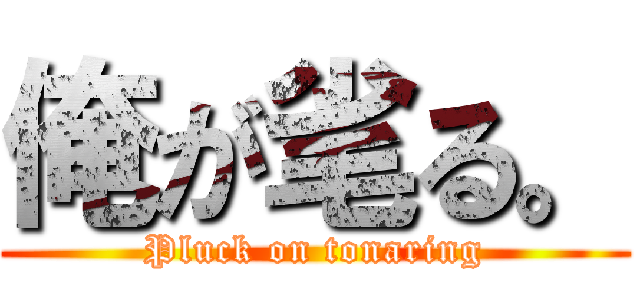 俺が毟る。 (Pluck on tonaring)