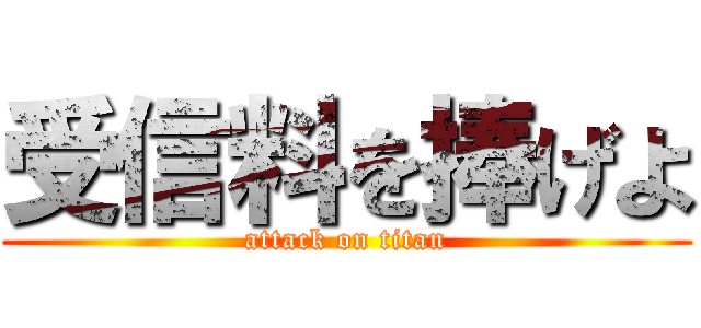 受信料を捧げよ (attack on titan)