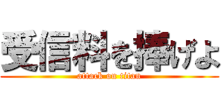受信料を捧げよ (attack on titan)