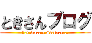 ときさんブログ (hey leave a message...)