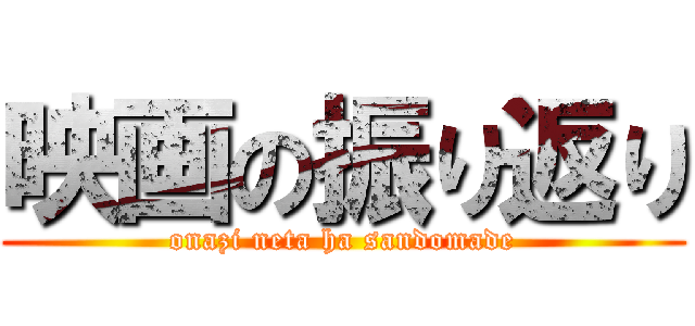 映画の振り返り (onazi neta ha sandomade)