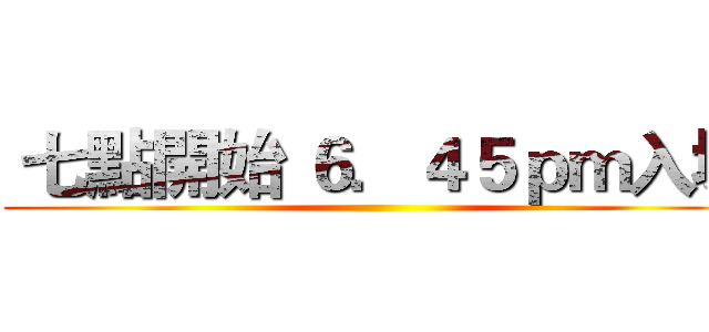  七點開始 ６．４５ｐｍ入場 ()