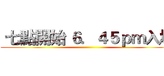  七點開始 ６．４５ｐｍ入場 ()