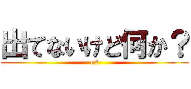 出てないけど何か？ (o2)