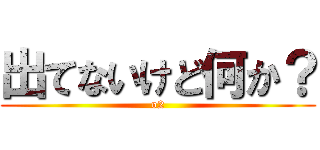 出てないけど何か？ (o2)