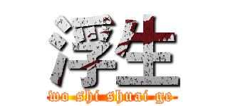 浮生 (wo shi shuai ge)