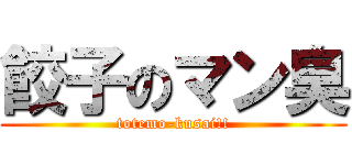 餃子のマン臭 (totemo-kusai!!)