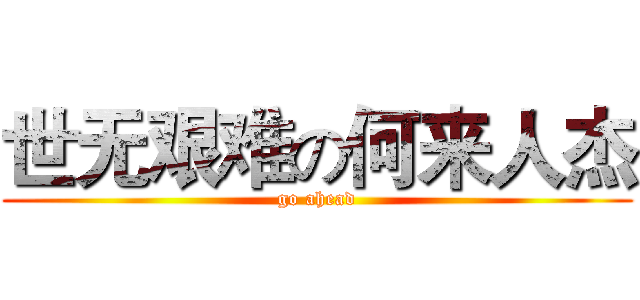 世无艰难の何来人杰 (go ahead)