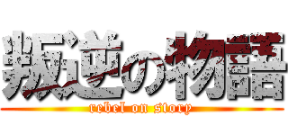 叛逆の物語 (rebel on story)