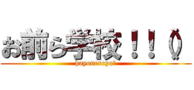 お前ら学校！！（） (hayoneroyo?)