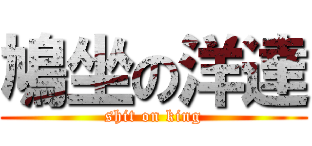鳩坐の洋達 (shit on king)