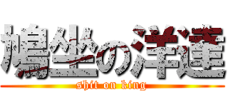 鳩坐の洋達 (shit on king)