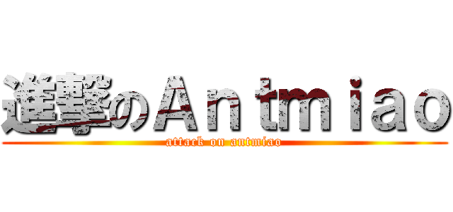 進撃のＡｎｔｍｉａｏ (attack on antmiao)