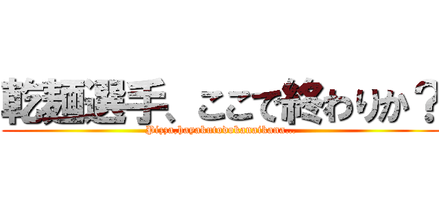 乾麺選手、ここで終わりか？ (Pizza,hayakutodokanaikana…)
