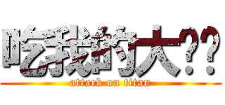 吃我的大屌啦 (attack on titan)