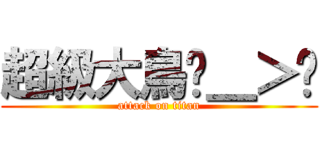 超級大鳥ˊ＿＞ˋ (attack on titan)