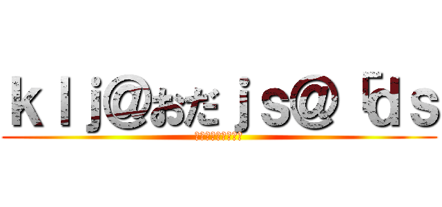 ｋｌｊ＠おだｊｓ＠「ｄｓ (；いひｐｈｆｄｐｓ)