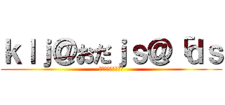 ｋｌｊ＠おだｊｓ＠「ｄｓ (；いひｐｈｆｄｐｓ)