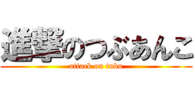 進撃のつぶあんこ (attack on tubu)