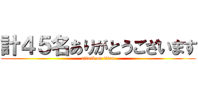 計４５名ありがとうございます (attack on titan)