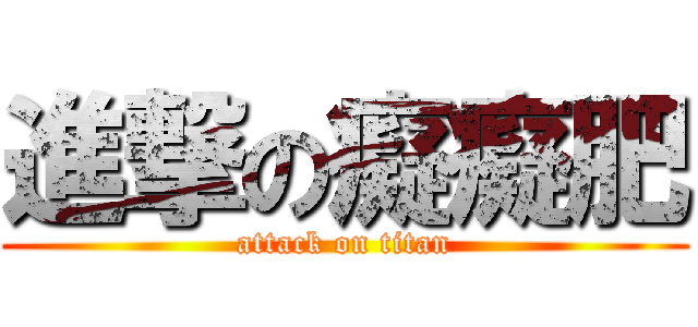 進撃の癡癡肥 (attack on titan)