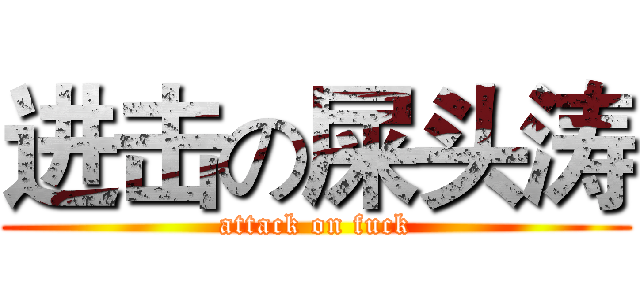 进击の屎头涛 (attack on fuck)