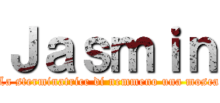 Ｊａｓｍｉｎ (La sterminatrice di nemmeno una mosca)