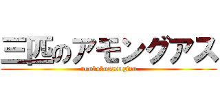 三匹のアモングアス (unnkokusasugiru)