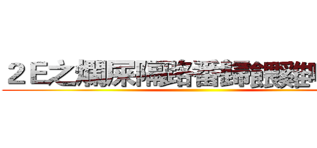 ２Ｅ之爛屎隔路番歸餵雞啦柒頭 ()