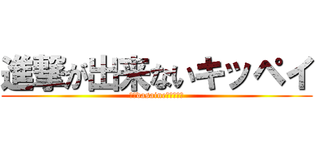 進撃が出来ないキッペイ (。、dasaine、、、、、)