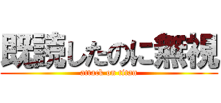既読したのに無視 (attack on titan)