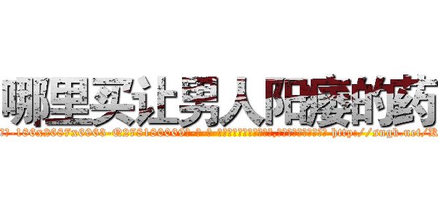 哪里买让男人阳痿的药 (哪里买让男人阳痿的药【电-186x2687x6963-Q278180069元-吉-药-业】我们做的是长期生意,靠的是老客户长期支持 http://sngk.net/KNgtWm
)