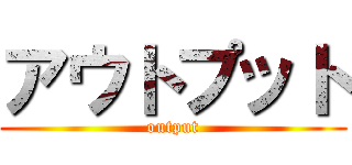 アウトプット (output)