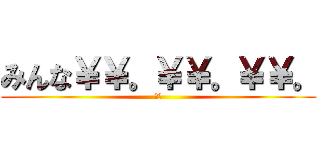 みんな￥￥。￥￥。￥￥。 (とり)
