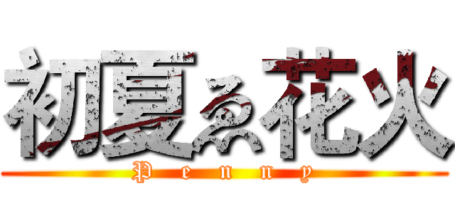 初夏ゑ花火 (P   e   n   n   y)