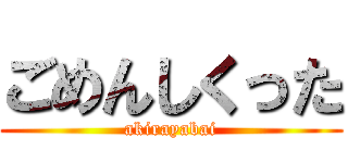 ごめんしくった (akirayabai)