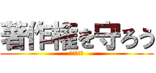 著作権を守ろう (☆無☆理☆)