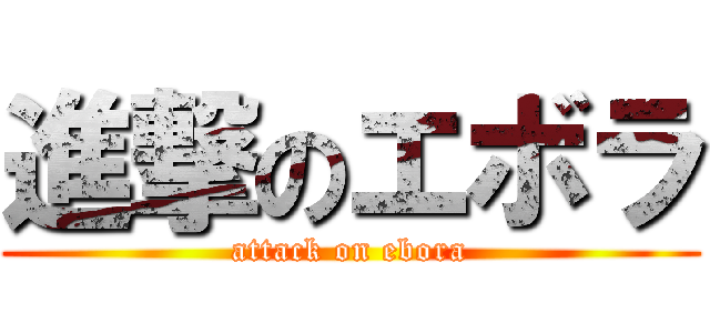 進撃のエボラ (attack on ebora)