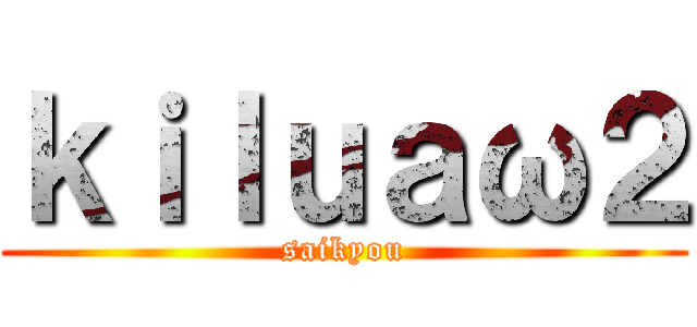 ｋｉｌｕａω２ (saikyou)