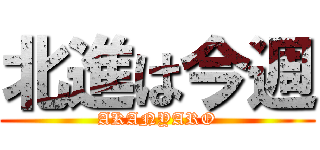 北進は今週 (AKANYARO)