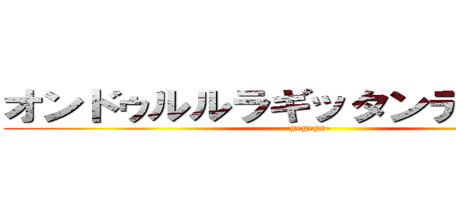 オンドゥルルラギッタンディスカー (gegege-)