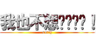 我也不想这样骂你！ (sorry)