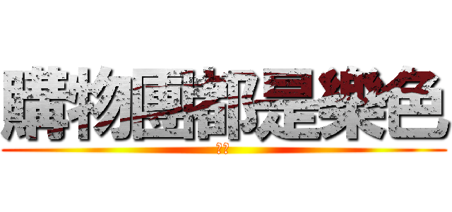 購物團都是樂色 (垃圾)