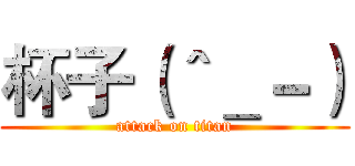 杯子（＾＿－） (attack on titan)