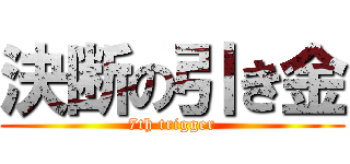 決断の引き金 (7th trigger)