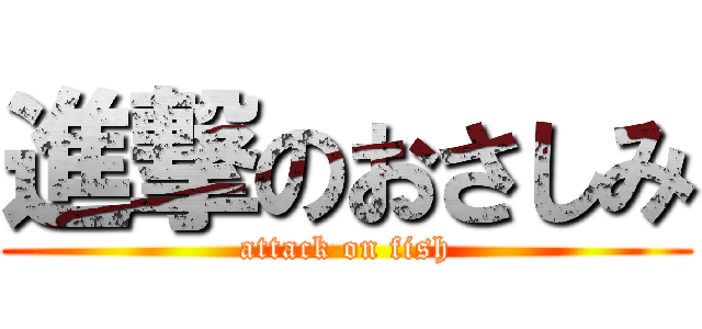 進撃のおさしみ (attack on fish)