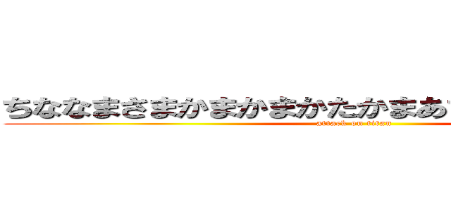 ちななまさまかまかまかたかまあまかまかまなままさ (attack on titan)