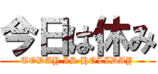 今日は休み (TODAY IS HOLIDAY)