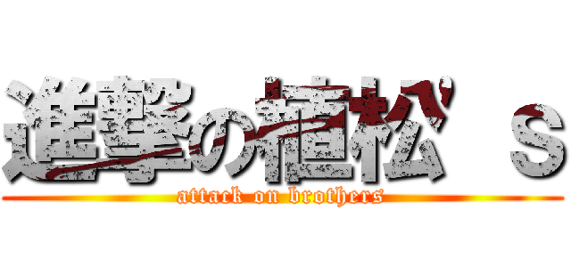 進撃の植松\'ｓ (attack on brothers)